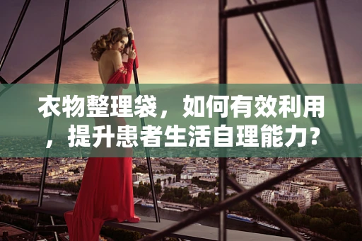 衣物整理袋，如何有效利用，提升患者生活自理能力？
