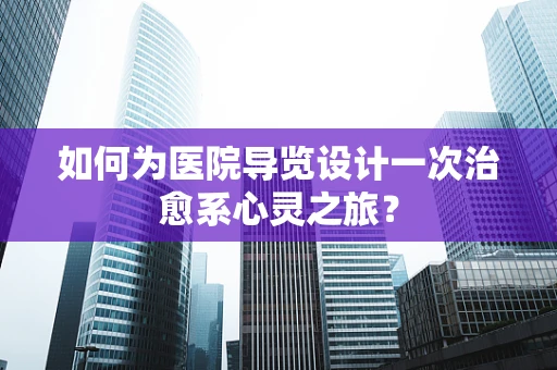 如何为医院导览设计一次治愈系心灵之旅？