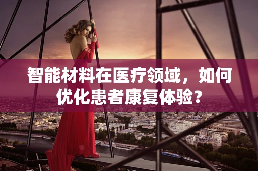 智能材料在医疗领域，如何优化患者康复体验？