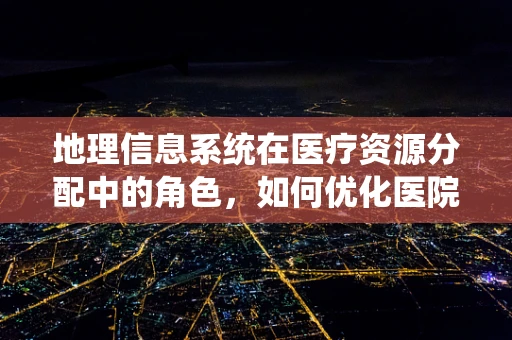 地理信息系统在医疗资源分配中的角色，如何优化医院设施布局？