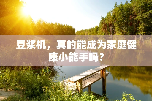 豆浆机，真的能成为家庭健康小能手吗？