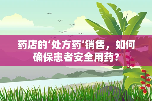药店的‘处方药’销售，如何确保患者安全用药？