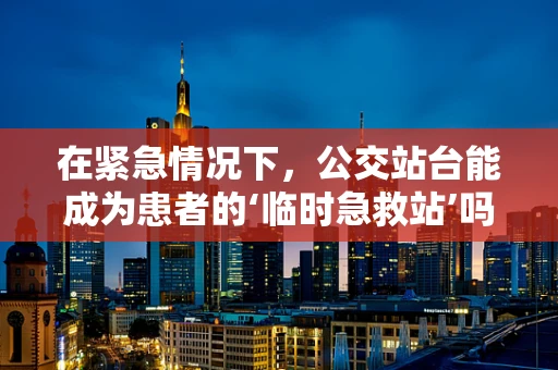在紧急情况下，公交站台能成为患者的‘临时急救站’吗？
