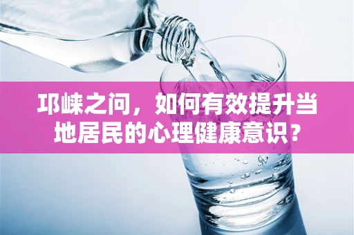 邛崃之问，如何有效提升当地居民的心理健康意识？