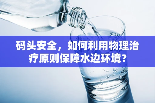 码头安全，如何利用物理治疗原则保障水边环境？
