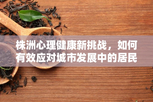 株洲心理健康新挑战，如何有效应对城市发展中的居民心理压力？