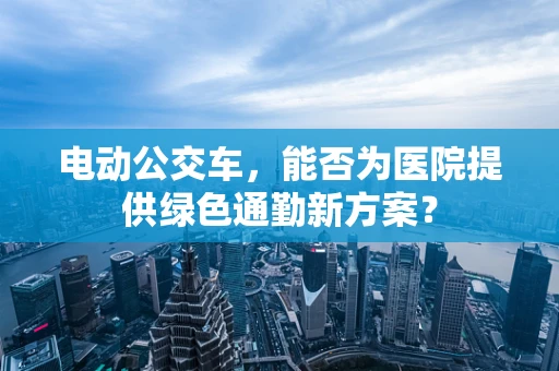 电动公交车，能否为医院提供绿色通勤新方案？