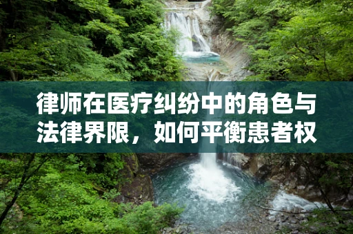 律师在医疗纠纷中的角色与法律界限，如何平衡患者权益与医疗实践？