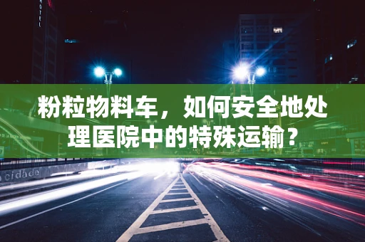 粉粒物料车，如何安全地处理医院中的特殊运输？