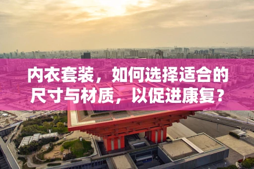 内衣套装，如何选择适合的尺寸与材质，以促进康复？