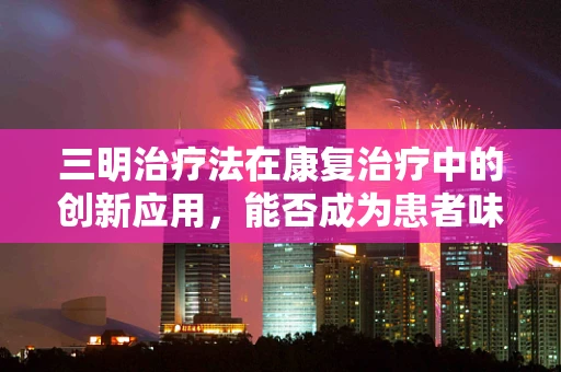 三明治疗法在康复治疗中的创新应用，能否成为患者味蕾与康复的双重惊喜？