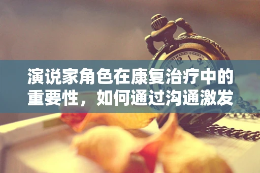 演说家角色在康复治疗中的重要性，如何通过沟通激发患者潜能？