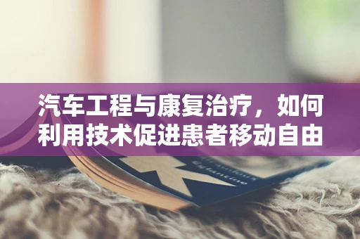 汽车工程与康复治疗，如何利用技术促进患者移动自由？