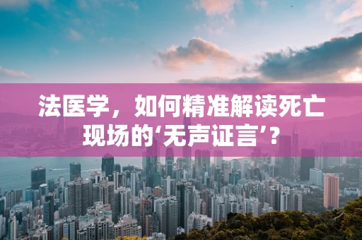 法医学，如何精准解读死亡现场的‘无声证言’？