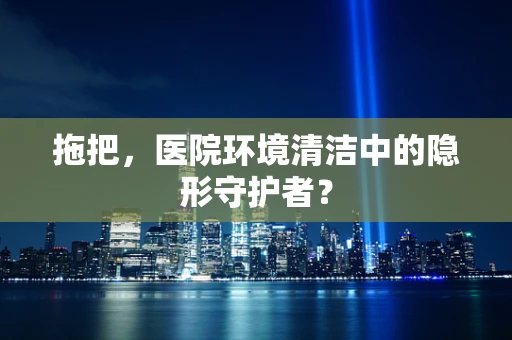 拖把，医院环境清洁中的隐形守护者？