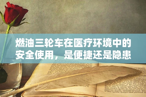 燃油三轮车在医疗环境中的安全使用，是便捷还是隐患？