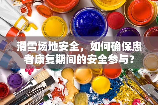 滑雪场地安全，如何确保患者康复期间的安全参与？