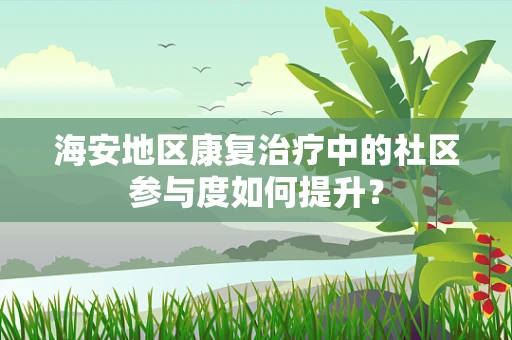海安地区康复治疗中的社区参与度如何提升？