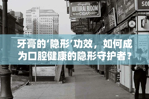 牙膏的‘隐形’功效，如何成为口腔健康的隐形守护者？