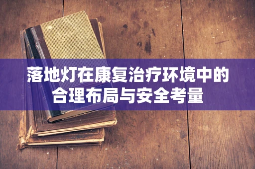 落地灯在康复治疗环境中的合理布局与安全考量