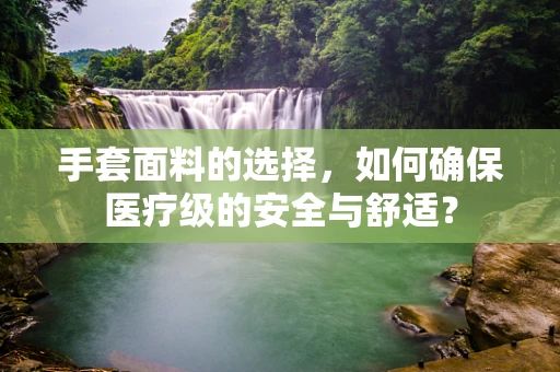 手套面料的选择，如何确保医疗级的安全与舒适？