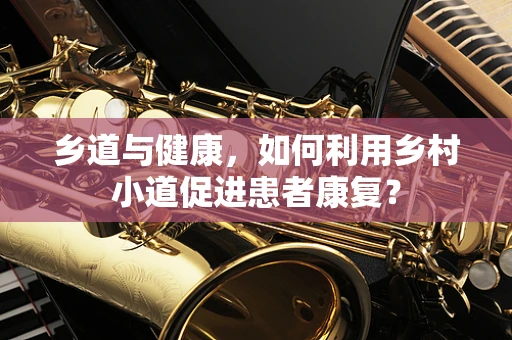 乡道与健康，如何利用乡村小道促进患者康复？