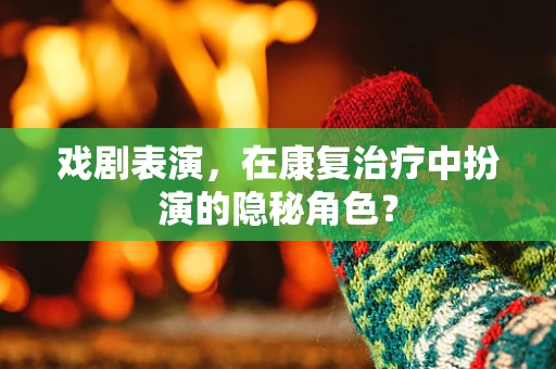 戏剧表演，在康复治疗中扮演的隐秘角色？