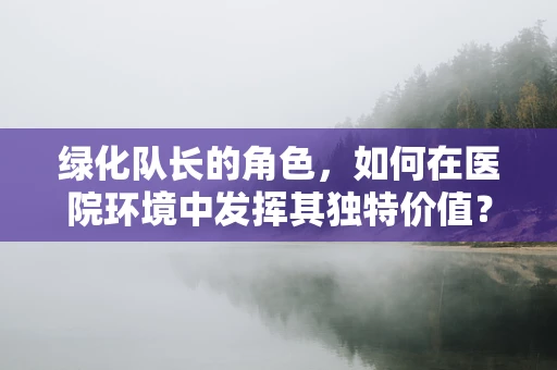 绿化队长的角色，如何在医院环境中发挥其独特价值？
