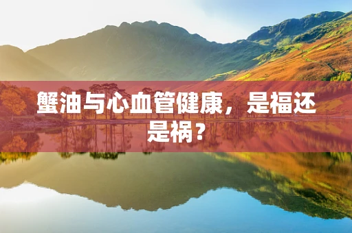蟹油与心血管健康，是福还是祸？