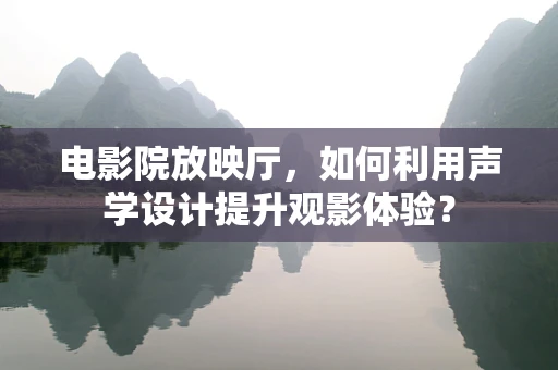 电影院放映厅，如何利用声学设计提升观影体验？