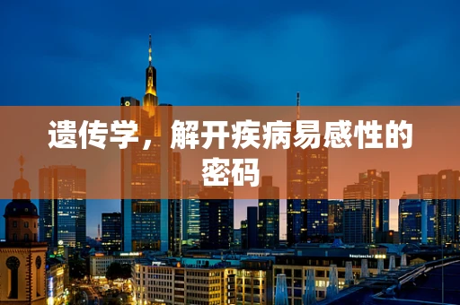 遗传学，解开疾病易感性的密码