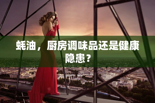 蚝油，厨房调味品还是健康隐患？