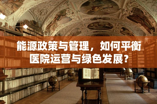 能源政策与管理，如何平衡医院运营与绿色发展？