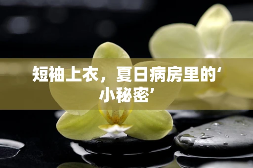 短袖上衣，夏日病房里的‘小秘密’
