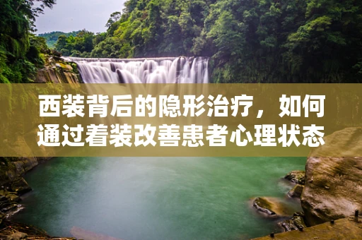 西装背后的隐形治疗，如何通过着装改善患者心理状态？