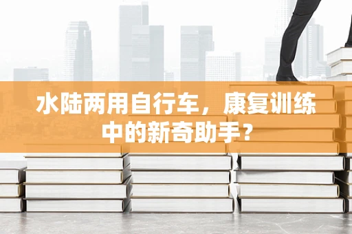 水陆两用自行车，康复训练中的新奇助手？