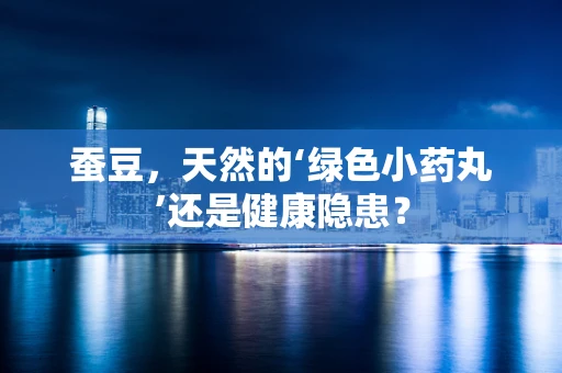 蚕豆，天然的‘绿色小药丸’还是健康隐患？