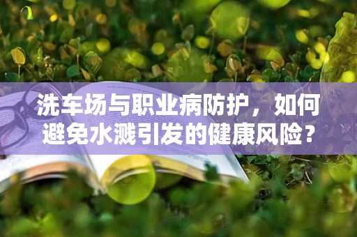 洗车场与职业病防护，如何避免水溅引发的健康风险？