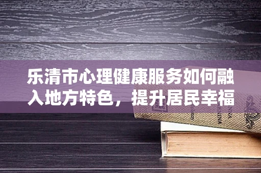 乐清市心理健康服务如何融入地方特色，提升居民幸福感？
