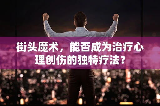 街头魔术，能否成为治疗心理创伤的独特疗法？