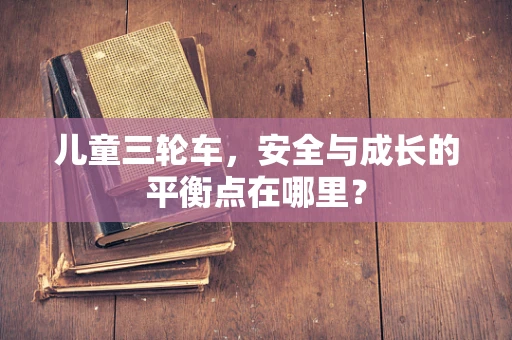 儿童三轮车，安全与成长的平衡点在哪里？
