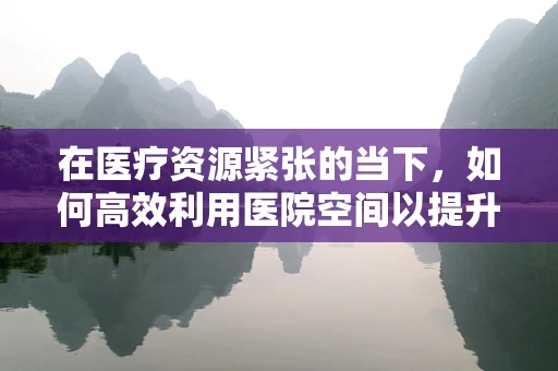 在医疗资源紧张的当下，如何高效利用医院空间以提升患者体验？