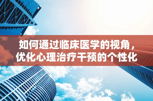 如何通过临床医学的视角，优化心理治疗干预的个性化程度？