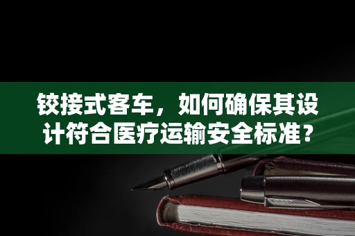 铰接式客车，如何确保其设计符合医疗运输安全标准？