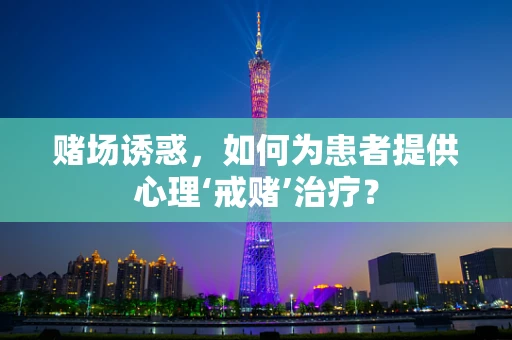 赌场诱惑，如何为患者提供心理‘戒赌’治疗？