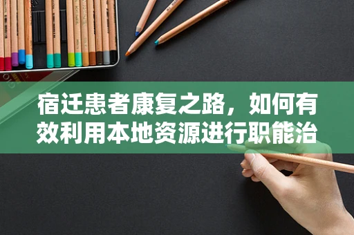 宿迁患者康复之路，如何有效利用本地资源进行职能治疗？