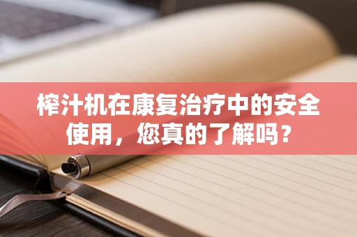榨汁机在康复治疗中的安全使用，您真的了解吗？