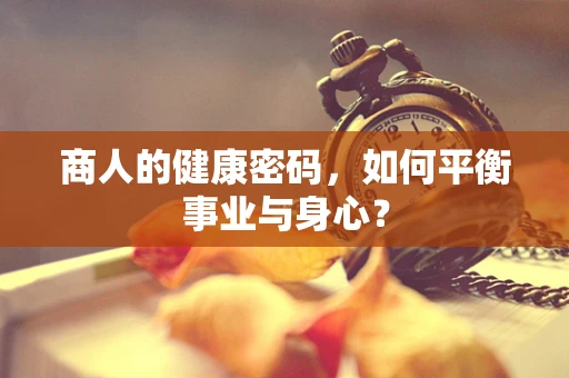 商人的健康密码，如何平衡事业与身心？