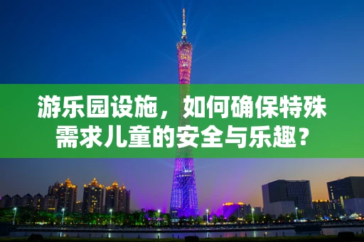 游乐园设施，如何确保特殊需求儿童的安全与乐趣？