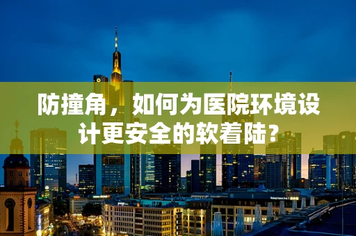 防撞角，如何为医院环境设计更安全的软着陆？